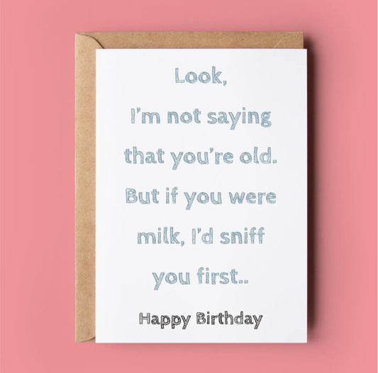 I’M NOT SAYING YOU’RE OLD - BUT IF YOU WERE MILK I’S SNIFF YOU FIRST