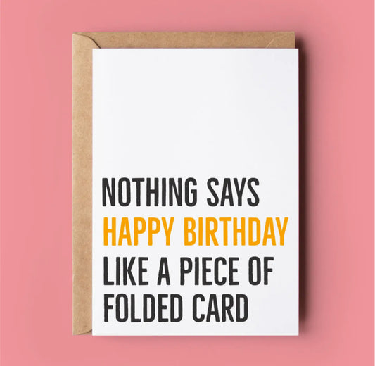 NOTHING SAYS HAPPY BIRTHDAY LIKE A PIECE OF FOLDED CARD