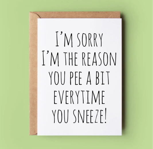 I’M SORRY I’M THE REASON YOU PEE A LITTLE WHEN YOU SNEEZE